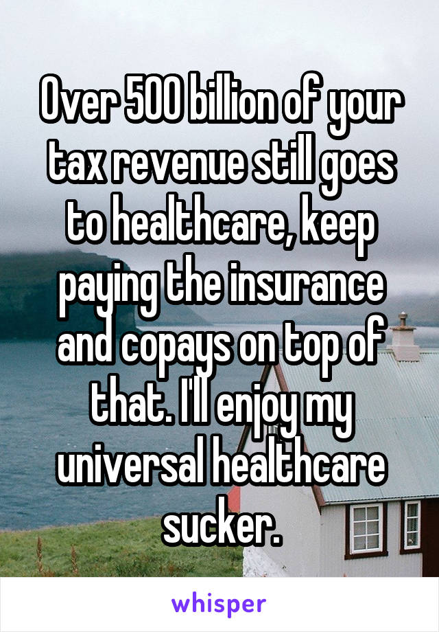 0ver 500 billion of your tax revenue still goes to healthcare, keep paying the insurance and copays on top of that. I'll enjoy my universal healthcare sucker.