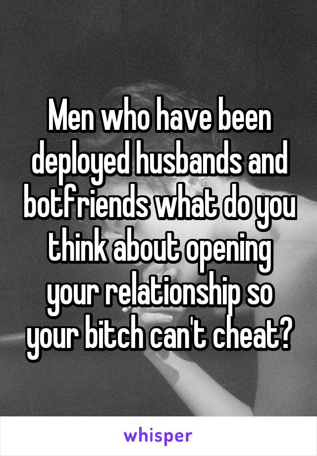 Men who have been deployed husbands and botfriends what do you think about opening your relationship so your bitch can't cheat?