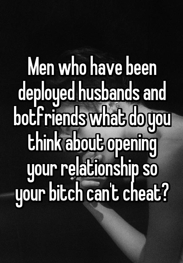 Men who have been deployed husbands and botfriends what do you think about opening your relationship so your bitch can't cheat?