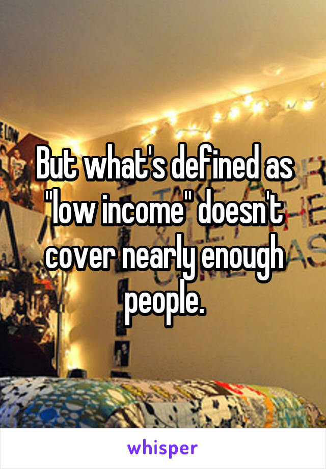 But what's defined as "low income" doesn't cover nearly enough people.