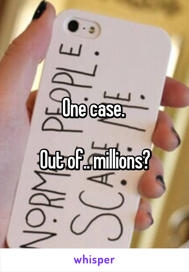 One case. 

Out of.. millions?