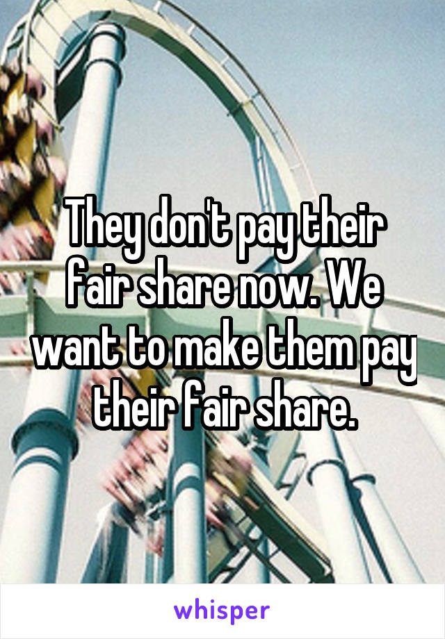 They don't pay their fair share now. We want to make them pay their fair share.