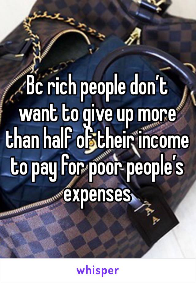 Bc rich people don’t want to give up more than half of their income to pay for poor people’s expenses 