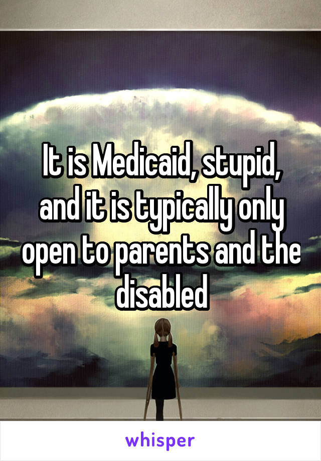 It is Medicaid, stupid, and it is typically only open to parents and the disabled