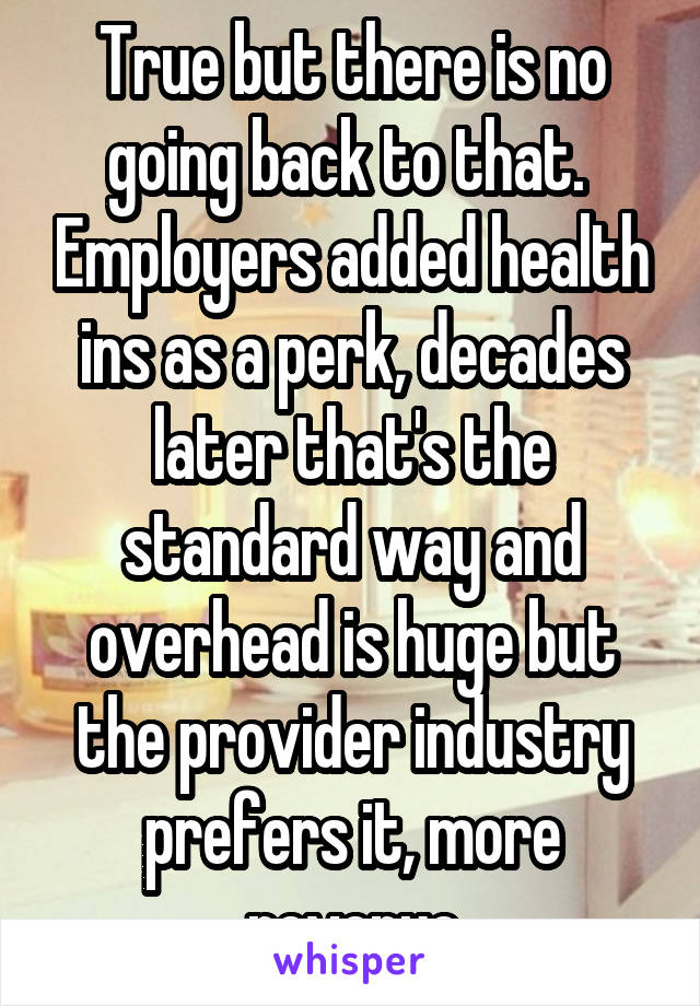 True but there is no going back to that.  Employers added health ins as a perk, decades later that's the standard way and overhead is huge but the provider industry prefers it, more revenue