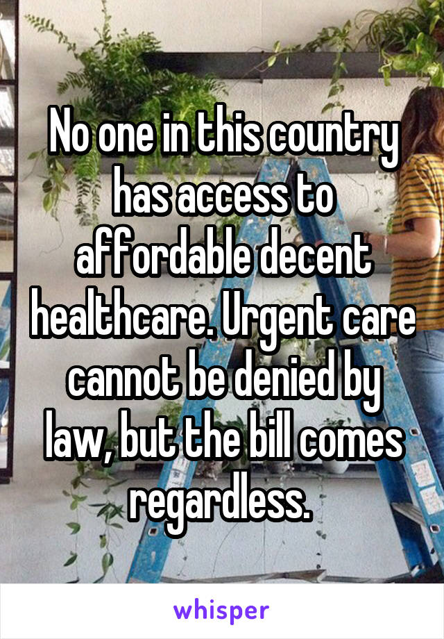 No one in this country has access to affordable decent healthcare. Urgent care cannot be denied by law, but the bill comes regardless. 