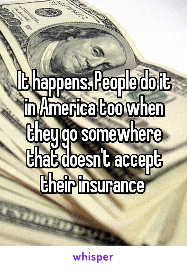 It happens. People do it in America too when they go somewhere that doesn't accept their insurance 