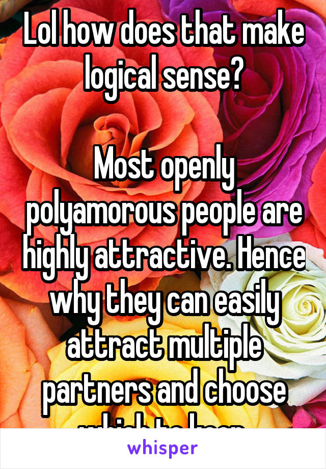 Lol how does that make logical sense?

Most openly polyamorous people are highly attractive. Hence why they can easily attract multiple partners and choose which to keep.