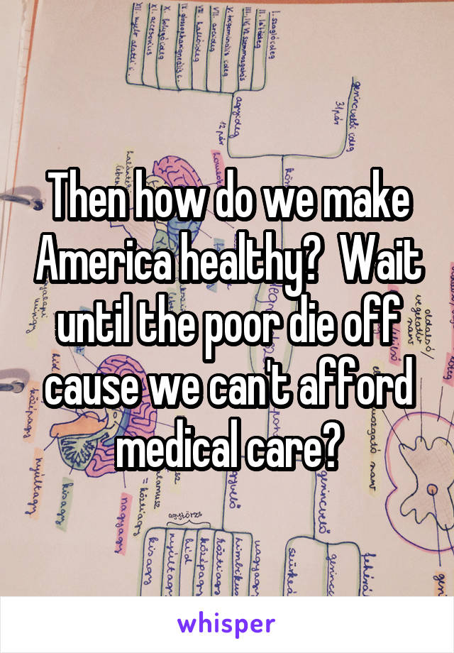 Then how do we make America healthy?  Wait until the poor die off cause we can't afford medical care?