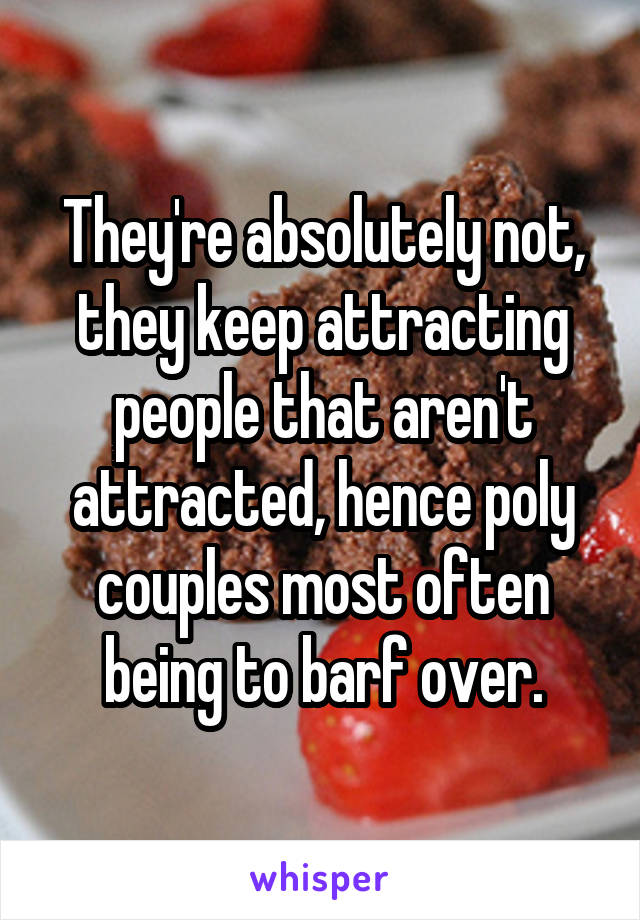 They're absolutely not, they keep attracting people that aren't attracted, hence poly couples most often being to barf over.