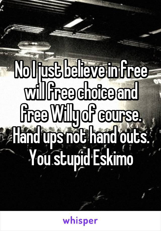 No I just believe in free will free choice and free Willy of course. Hand ups not hand outs. You stupid Eskimo