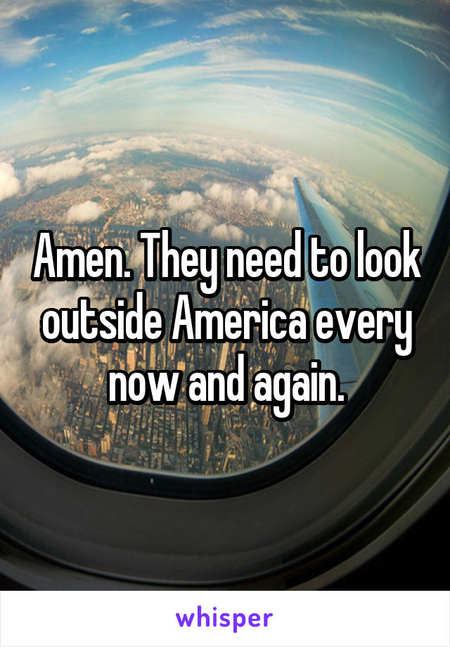 Amen. They need to look outside America every now and again.