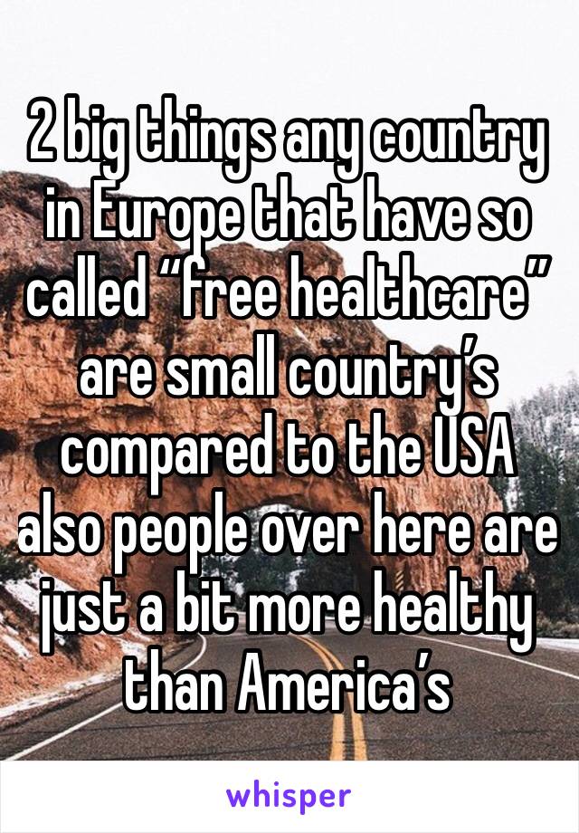 2 big things any country in Europe that have so called “free healthcare” are small country’s compared to the USA also people over here are just a bit more healthy than America’s 