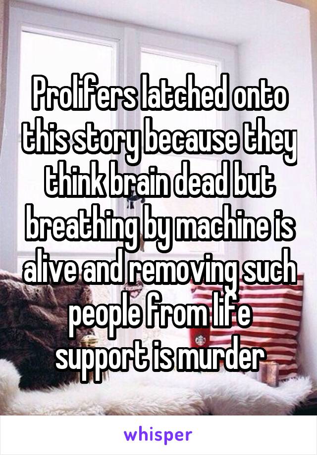 Prolifers latched onto this story because they think brain dead but breathing by machine is alive and removing such people from life support is murder