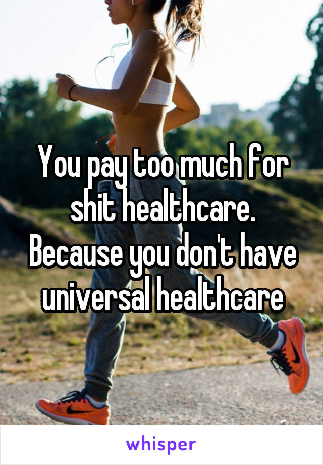 You pay too much for shit healthcare. Because you don't have universal healthcare