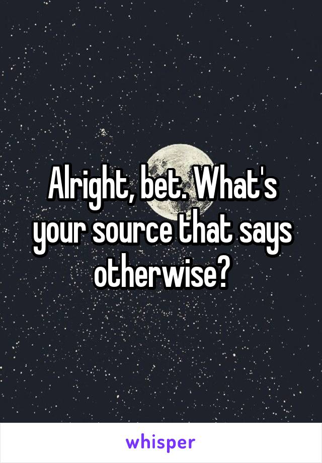 Alright, bet. What's your source that says otherwise?