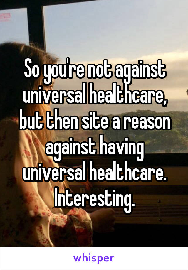 So you're not against universal healthcare, but then site a reason against having universal healthcare. Interesting.