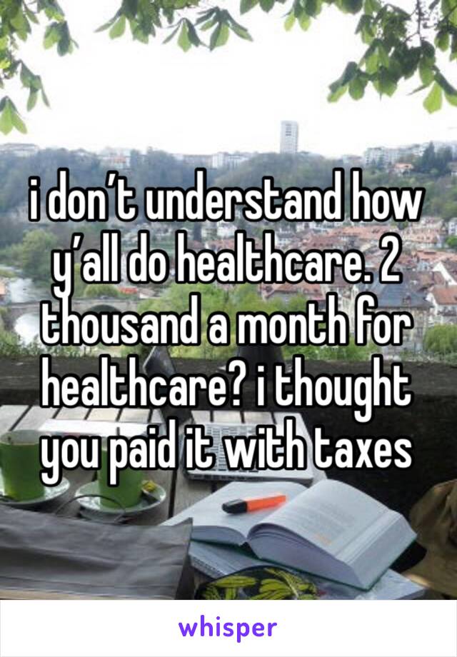 i don’t understand how y’all do healthcare. 2 thousand a month for healthcare? i thought you paid it with taxes