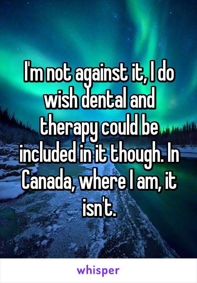 I'm not against it, I do wish dental and therapy could be included in it though. In Canada, where I am, it isn't.