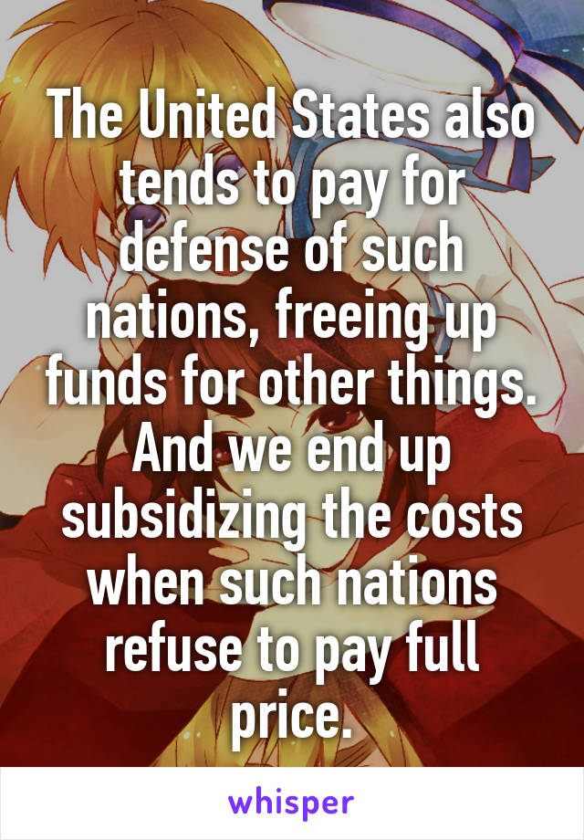 The United States also tends to pay for defense of such nations, freeing up funds for other things. And we end up subsidizing the costs when such nations refuse to pay full price.