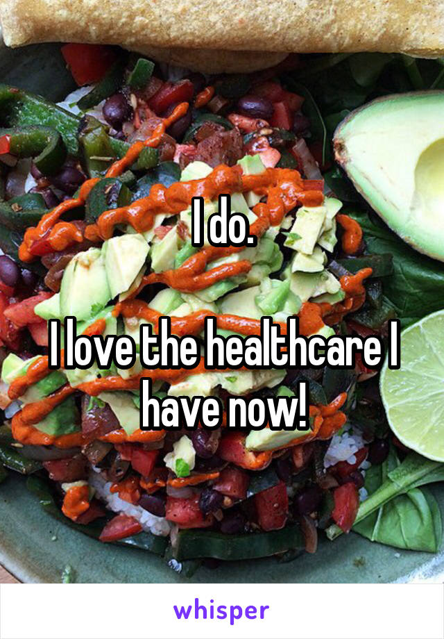 I do.

I love the healthcare I have now!