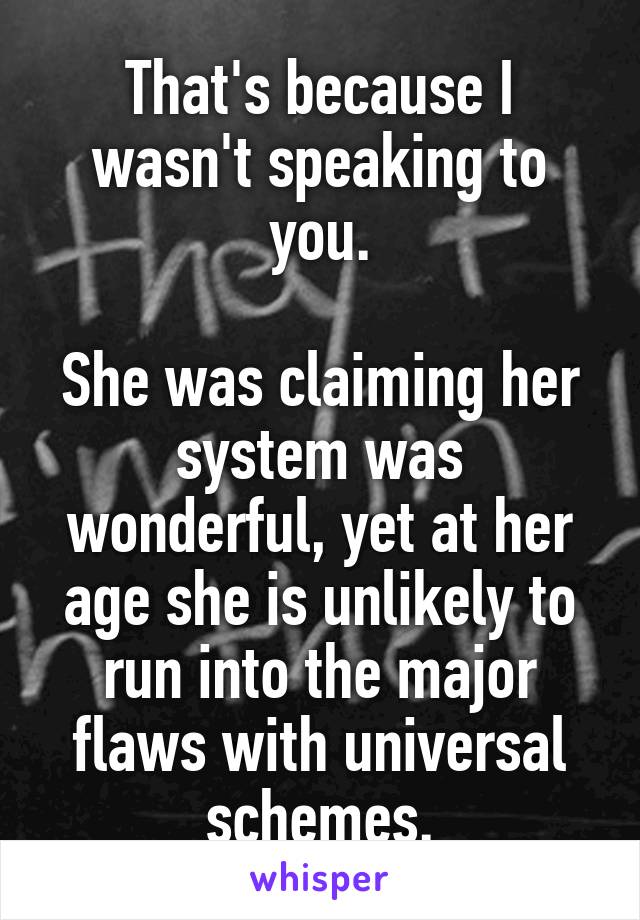 That's because I wasn't speaking to you.

She was claiming her system was wonderful, yet at her age she is unlikely to run into the major flaws with universal schemes.