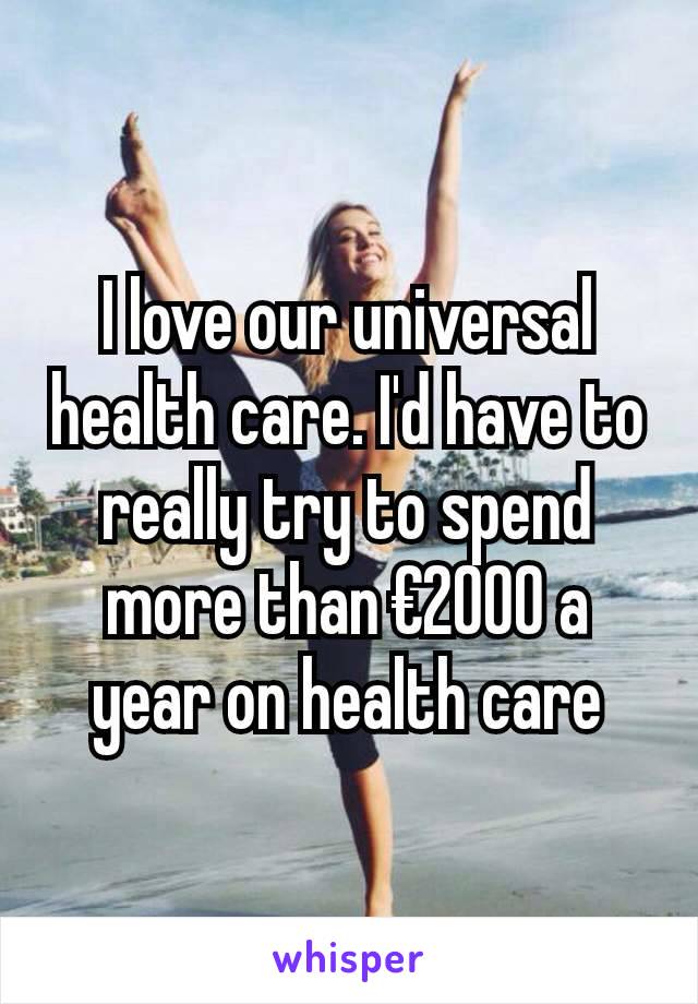 I love our universal health care. I'd have to really try to spend more than €2000 a year on health care