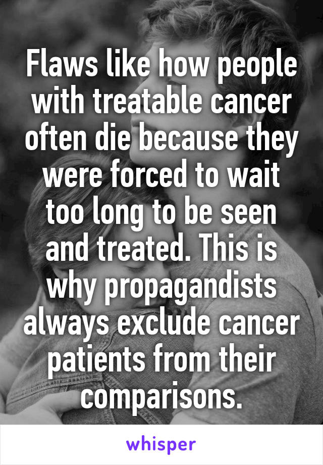 Flaws like how people with treatable cancer often die because they were forced to wait too long to be seen and treated. This is why propagandists always exclude cancer patients from their comparisons.