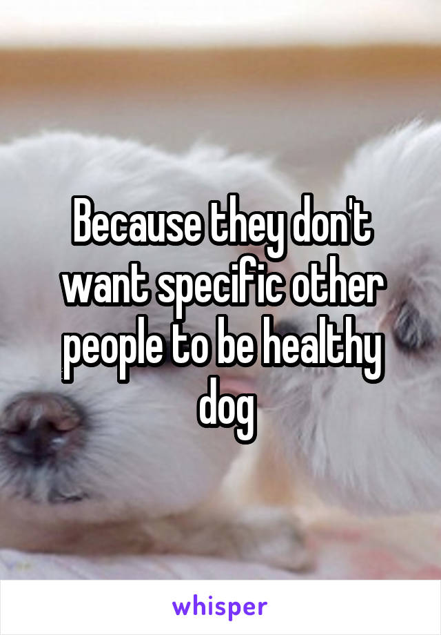 Because they don't want specific other people to be healthy
  dog 