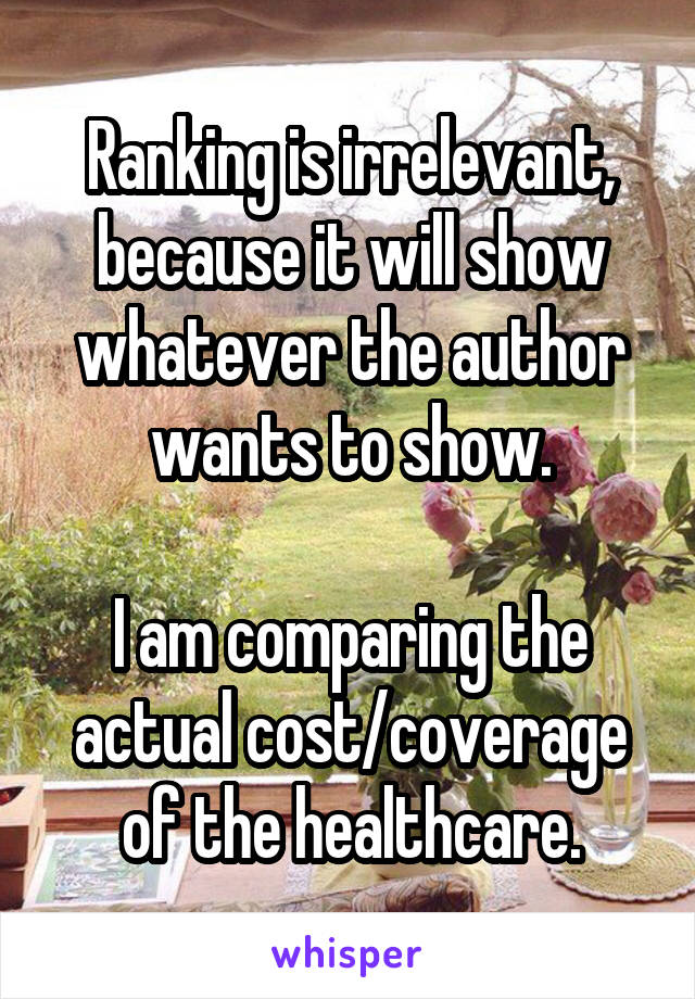 Ranking is irrelevant, because it will show whatever the author wants to show.

I am comparing the actual cost/coverage of the healthcare.