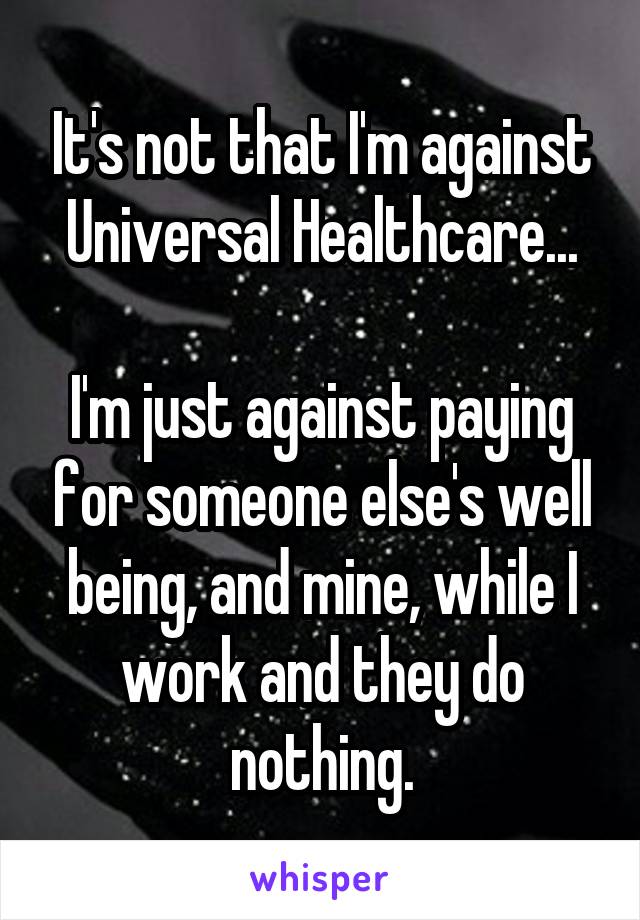 It's not that I'm against Universal Healthcare...

I'm just against paying for someone else's well being, and mine, while I work and they do nothing.