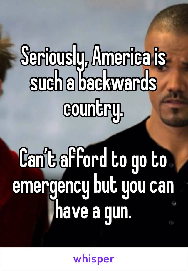 Seriously, America is such a backwards country.

Can’t afford to go to emergency but you can have a gun.