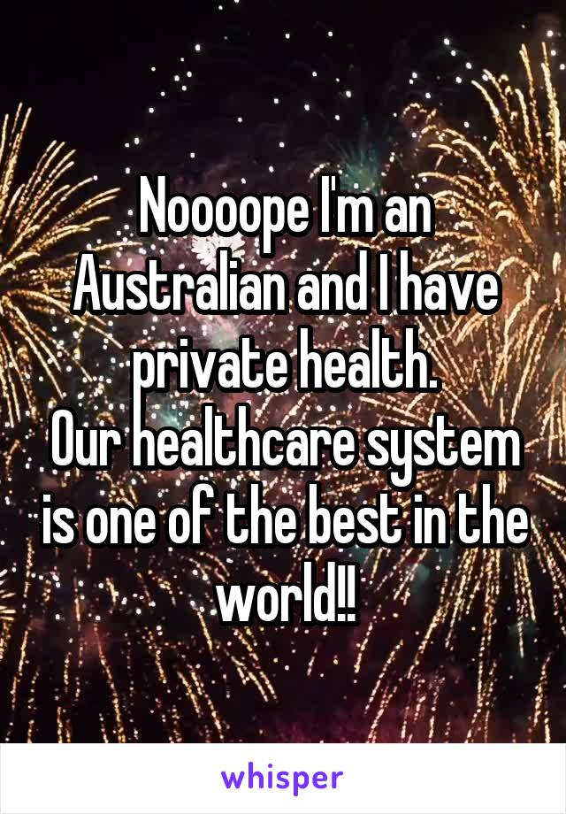 Noooope I'm an Australian and I have private health.
Our healthcare system is one of the best in the world!!