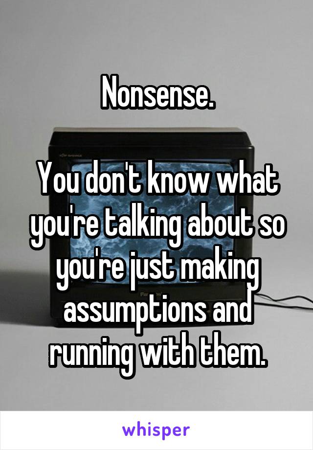 Nonsense.

You don't know what you're talking about so you're just making assumptions and running with them.