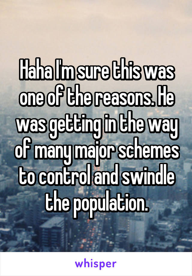 Haha I'm sure this was one of the reasons. He was getting in the way of many major schemes to control and swindle the population.