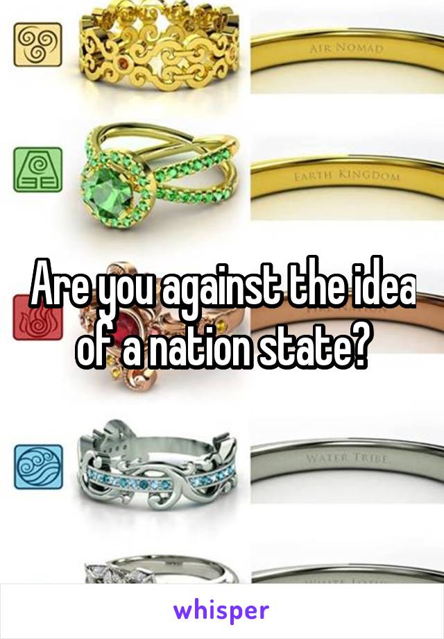 Are you against the idea of a nation state?