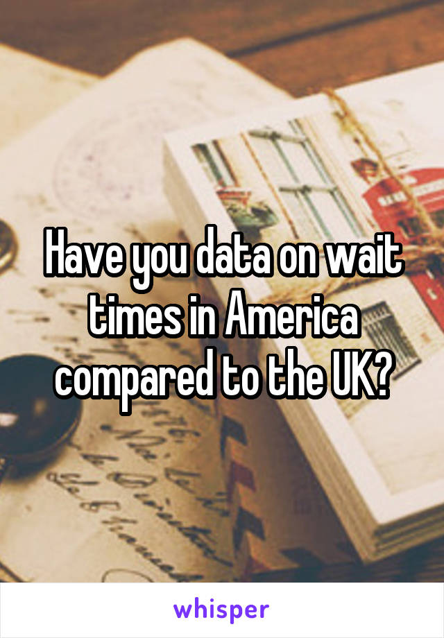 Have you data on wait times in America compared to the UK?