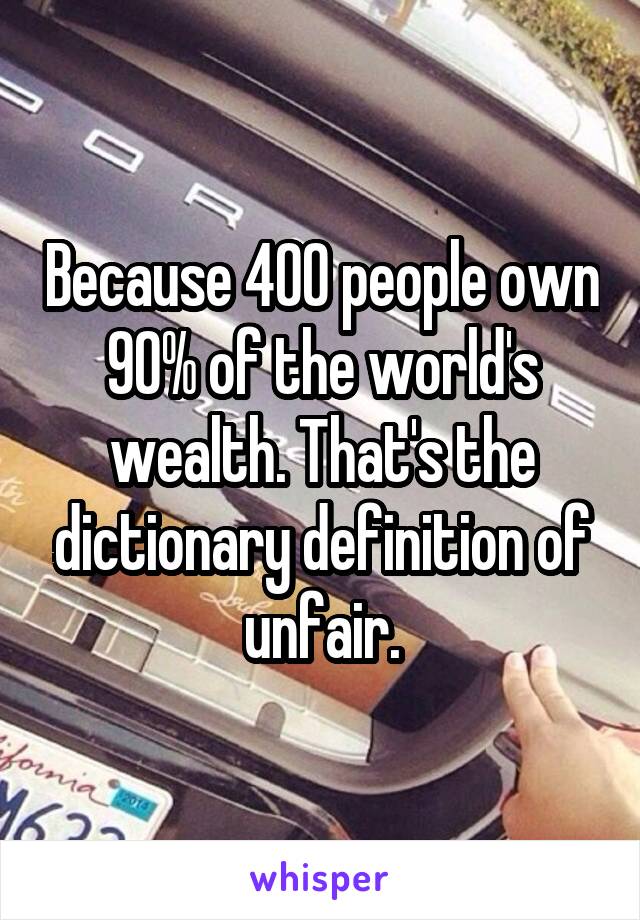 Because 400 people own 90% of the world's wealth. That's the dictionary definition of unfair.