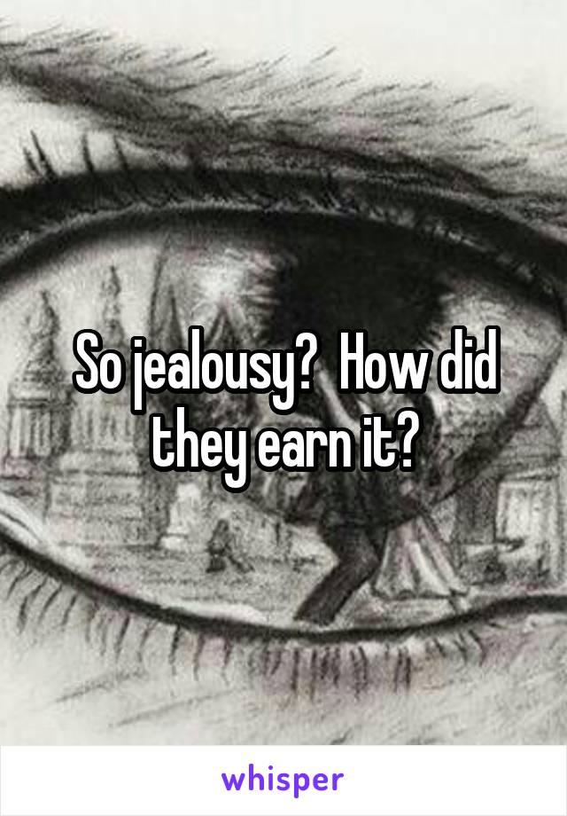 So jealousy?  How did they earn it?