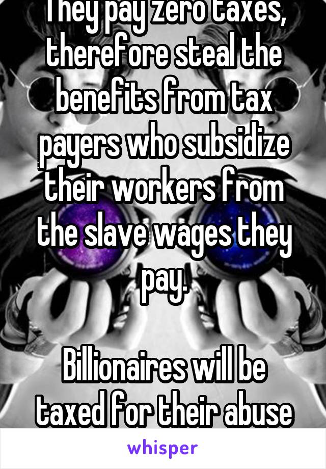 They pay zero taxes, therefore steal the benefits from tax payers who subsidize their workers from the slave wages they pay.

Billionaires will be taxed for their abuse of power.