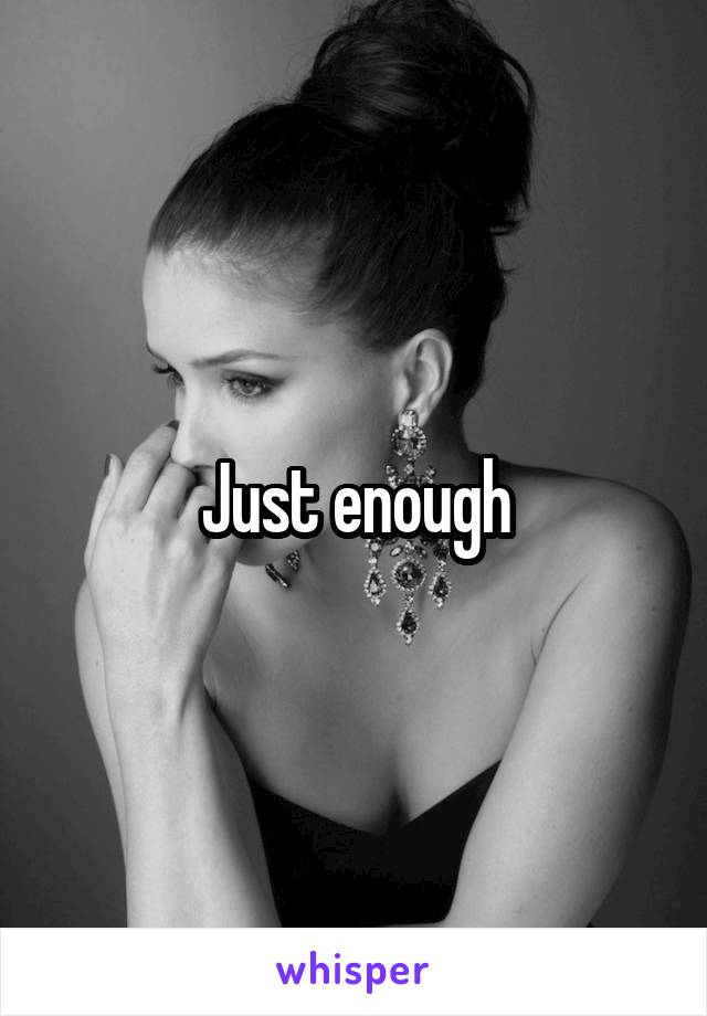 Just enough