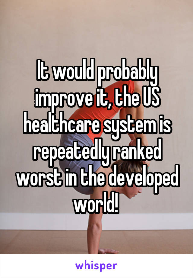 It would probably improve it, the US healthcare system is repeatedly ranked worst in the developed world! 