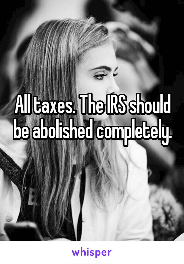 All taxes. The IRS should be abolished completely. 