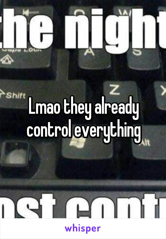 Lmao they already control everything