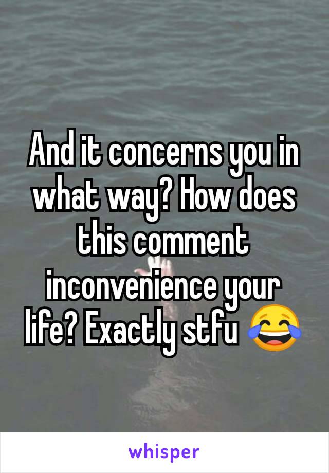 And it concerns you in what way? How does this comment inconvenience your life? Exactly stfu 😂