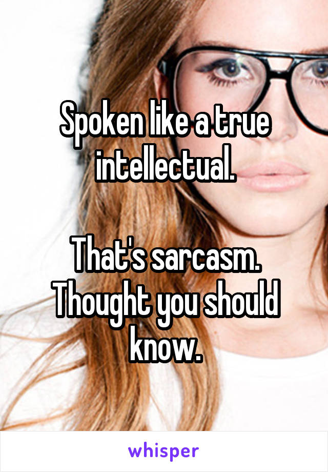 Spoken like a true intellectual.

That's sarcasm. Thought you should know.