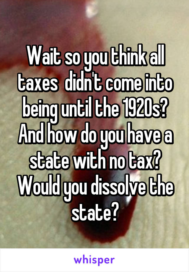 Wait so you think all taxes  didn't come into being until the 1920s?
And how do you have a state with no tax? Would you dissolve the state?