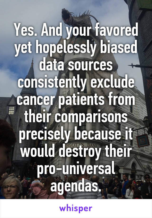 Yes. And your favored yet hopelessly biased data sources consistently exclude cancer patients from their comparisons precisely because it would destroy their pro-universal agendas.