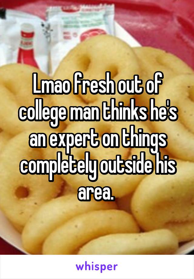 Lmao fresh out of college man thinks he's an expert on things completely outside his area. 