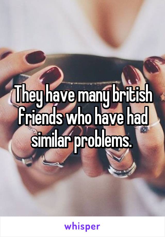 They have many british friends who have had similar problems. 